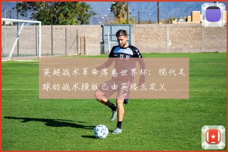 英超战术革命席卷世界杯:现代足球的战术模板已由英格兰定义