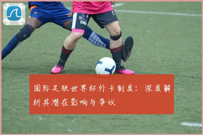 国际足联世界杯外卡制度：深度解析其潜在影响与争议