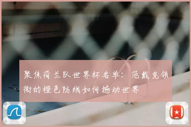 聚焦荷兰队世界杯名单：范戴克领衔的橙色防线如何撼动世界