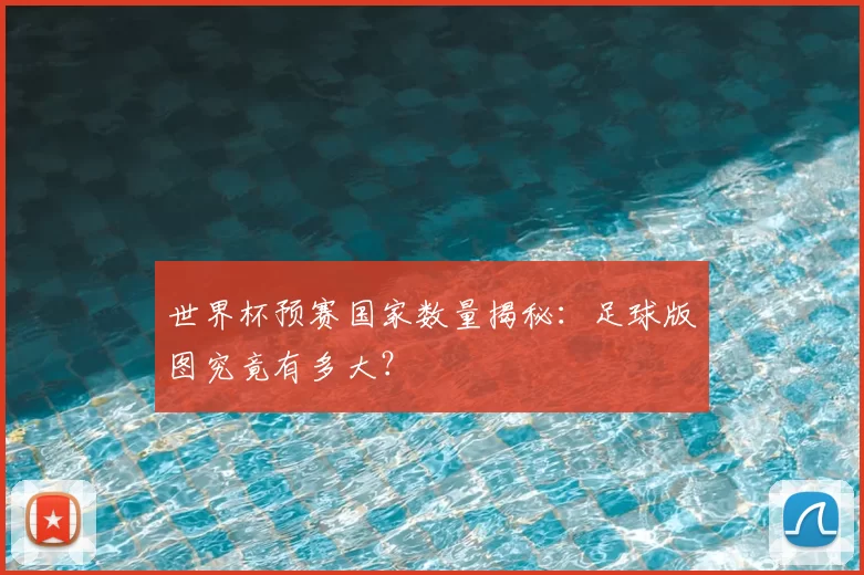 世界杯预赛国家数量揭秘:足球版图究竟有多大?