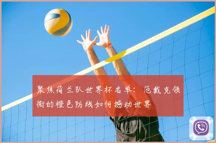 聚焦荷兰队世界杯名单:范戴克领衔的橙色防线如何撼动世界