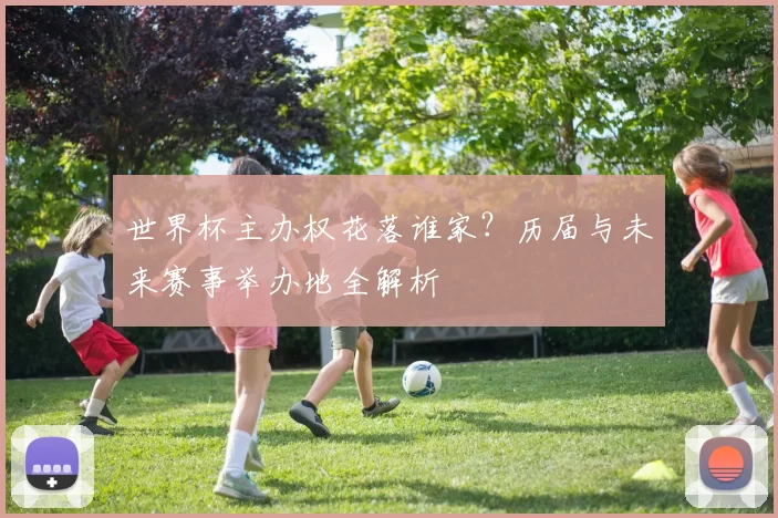 世界杯主办权花落谁家？历届与未来赛事举办地全解析