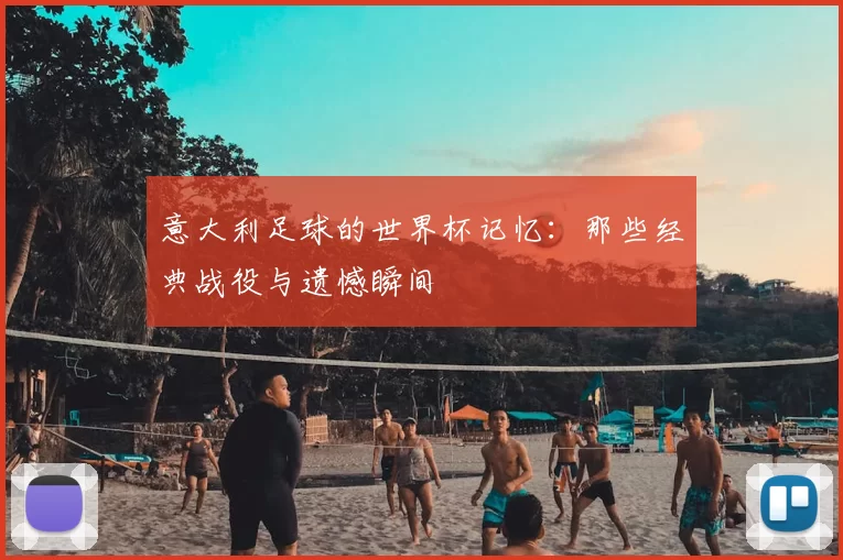 意大利足球的世界杯记忆:那些经典战役与遗憾瞬间