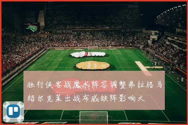 独行侠客战魔术阵容调整弗拉格马绍尔克莱出战布威缺阵影响大