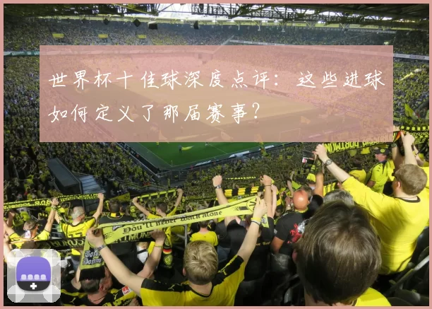 世界杯十佳球深度点评：这些进球如何定义了那届赛事？
