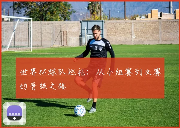 世界杯球队巡礼:从小组赛到决赛的晋级之路