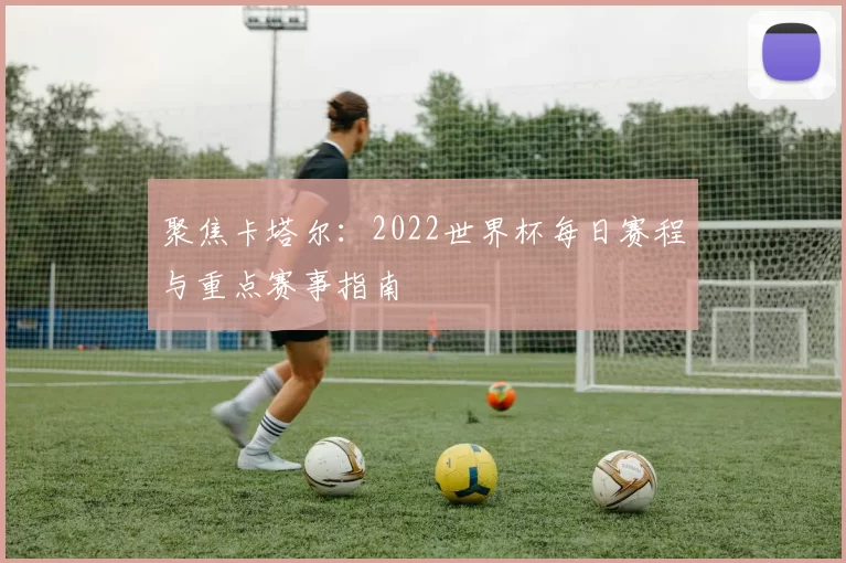 聚焦卡塔尔:2022世界杯每日赛程与重点赛事指南