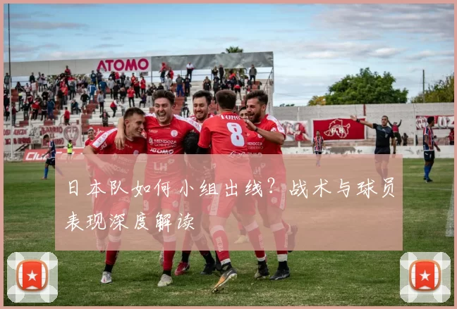 日本队如何小组出线?战术与球员表现深度解读