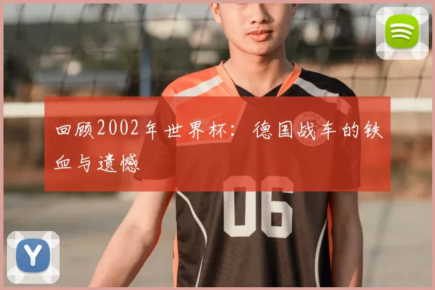 回顾2002年世界杯:德国战车的铁血与遗憾