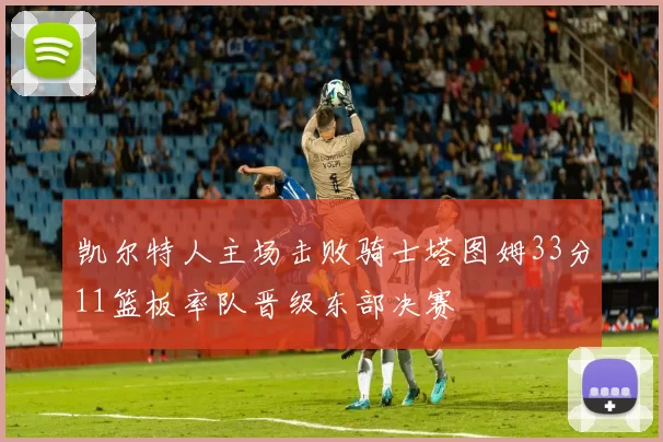 凯尔特人主场击败骑士塔图姆33分11篮板率队晋级东部决赛