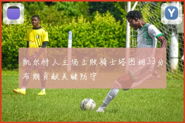凯尔特人主场击败骑士塔图姆33分布朗贡献关键防守