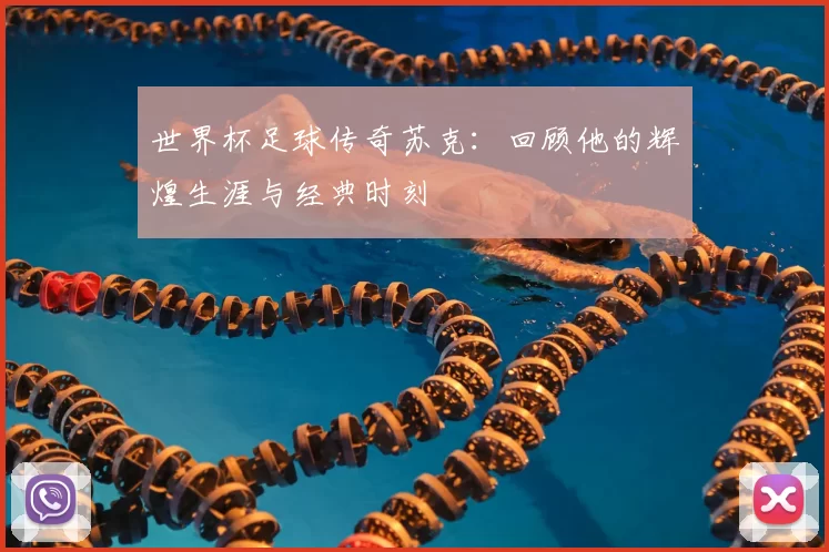 世界杯足球传奇苏克:回顾他的辉煌生涯与经典时刻