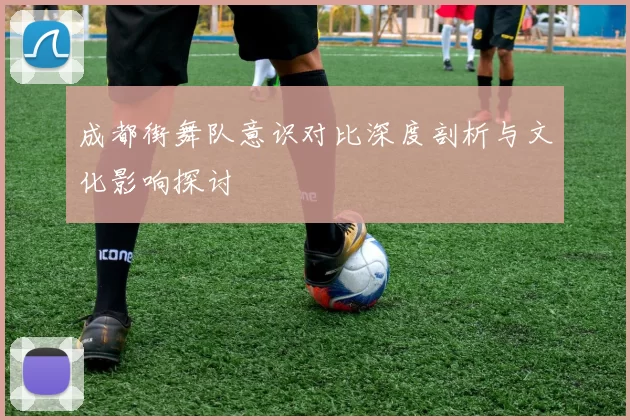 成都街舞队意识对比深度剖析与文化影响探讨