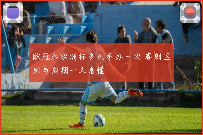 欧冠和欧洲杯多久举办一次 赛制区别与周期一文看懂