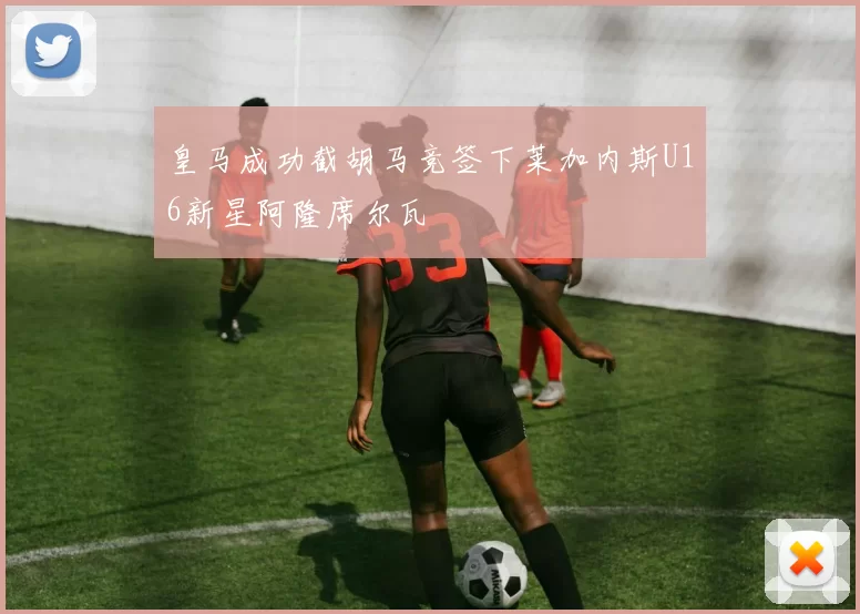 皇马成功截胡马竞签下莱加内斯U16新星阿隆席尔瓦