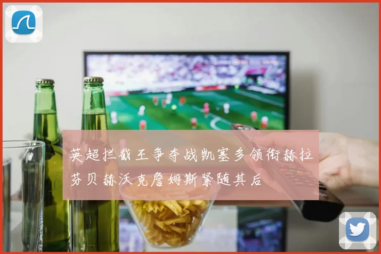 英超拦截王争夺战凯塞多领衔赫拉芬贝赫沃克詹姆斯紧随其后
