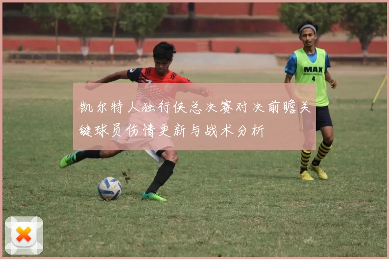 凯尔特人独行侠总决赛对决前瞻关键球员伤情更新与战术分析