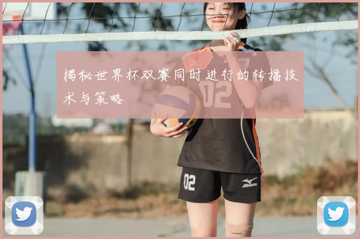 揭秘世界杯双赛同时进行的转播技术与策略