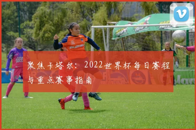 聚焦卡塔尔:2022世界杯每日赛程与重点赛事指南