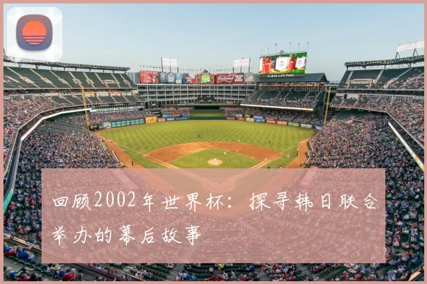 回顾2002年世界杯:探寻韩日联合举办的幕后故事