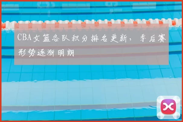 CBA女篮各队积分排名更新，季后赛形势逐渐明朗