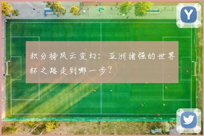 积分榜风云变幻:亚洲诸强的世界杯之路走到哪一步?