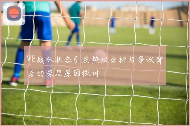 WE战队状态引发热议分析与争议背后的深层原因探讨