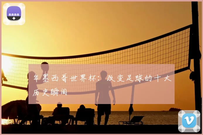 年墨西哥世界杯:改变足球的十大历史瞬间
