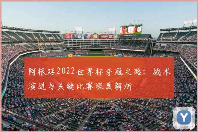 阿根廷2022世界杯夺冠之路:战术演进与关键比赛深度解析
