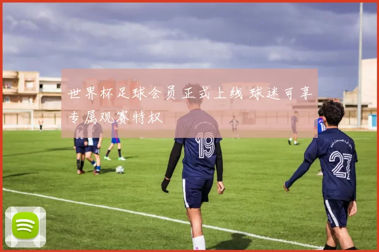 世界杯足球会员正式上线 球迷可享专属观赛特权