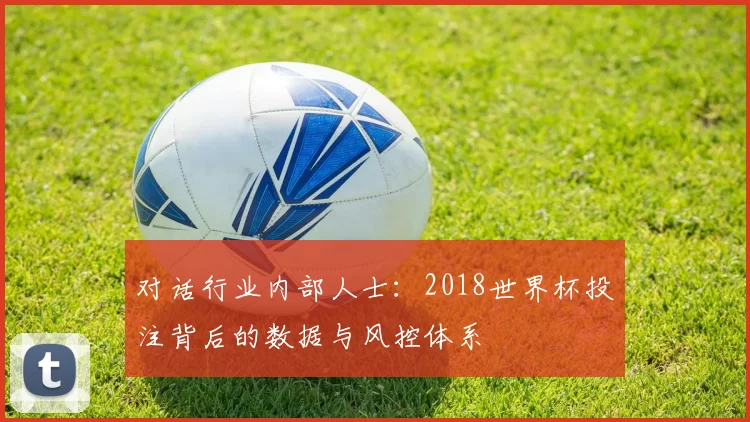 对话行业内部人士:2018世界杯投注背后的数据与风控体系