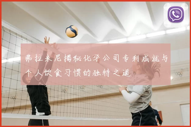 弗拉米尼揭秘化学公司专利成就与个人饮食习惯的独特之道