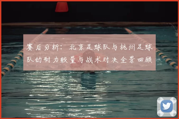 赛后分析:北京足球队与杭州足球队的耐力较量与战术对决全景回顾