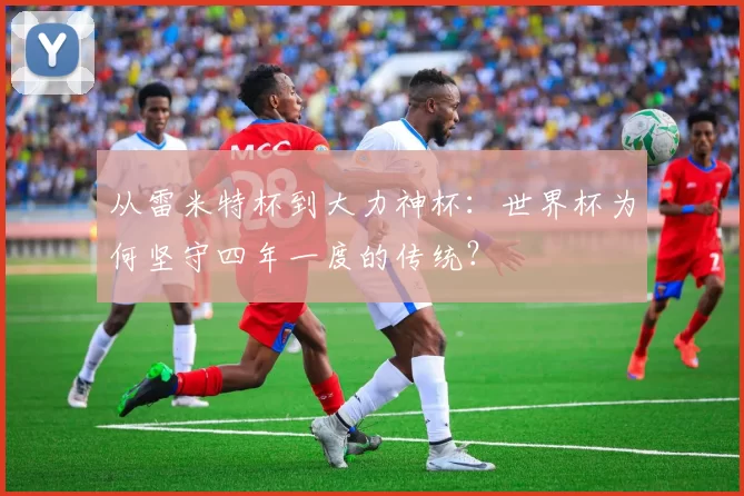 从雷米特杯到大力神杯:世界杯为何坚守四年一度的传统?