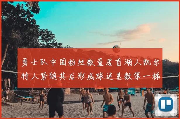 勇士队中国粉丝数量居首湖人凯尔特人紧随其后形成球迷基数第一梯队