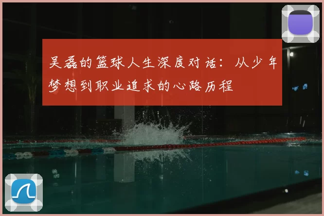 吴磊的篮球人生深度对话：从少年梦想到职业追求的心路历程