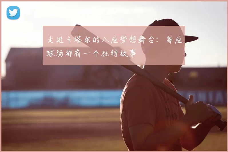 走进卡塔尔的八座梦想舞台:每座球场都有一个独特故事
