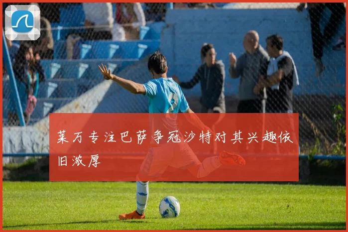 莱万专注巴萨争冠沙特对其兴趣依旧浓厚