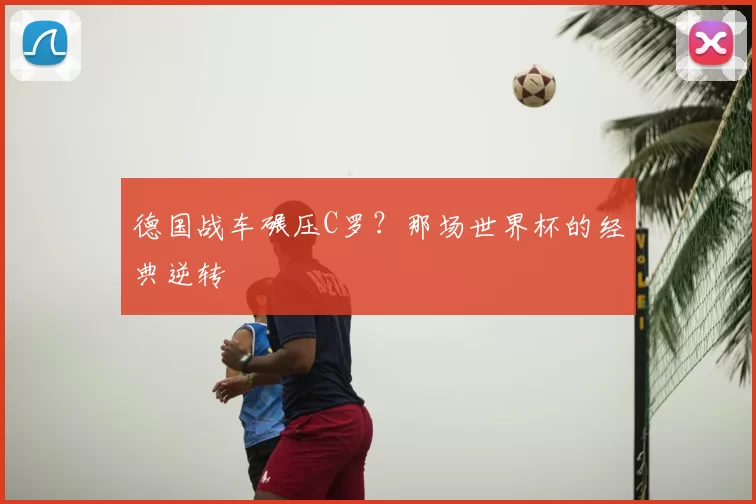德国战车碾压C罗?那场世界杯的经典逆转