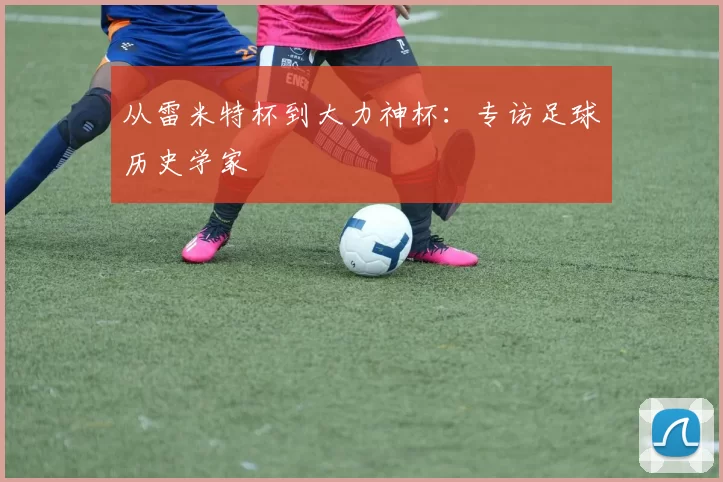 从雷米特杯到大力神杯:专访足球历史学家