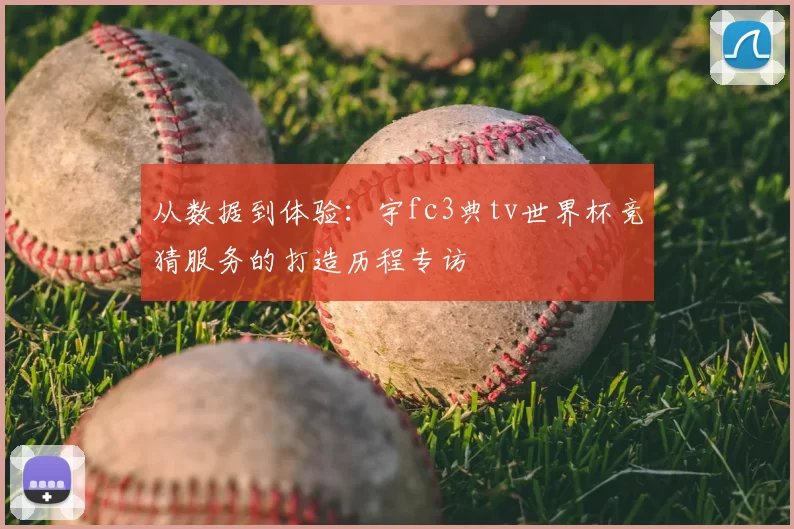 从数据到体验:宇fc3典tv世界杯竞猜服务的打造历程专访