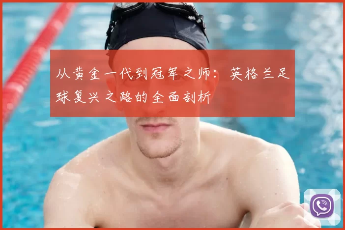 从黄金一代到冠军之师：英格兰足球复兴之路的全面剖析