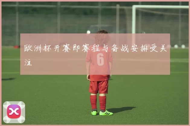 欧洲杯开赛即赛程与备战安排受关注