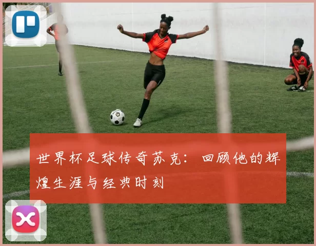 世界杯足球传奇苏克:回顾他的辉煌生涯与经典时刻