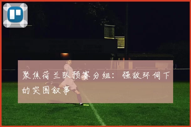 聚焦荷兰队预赛分组：强敌环伺下的突围叙事