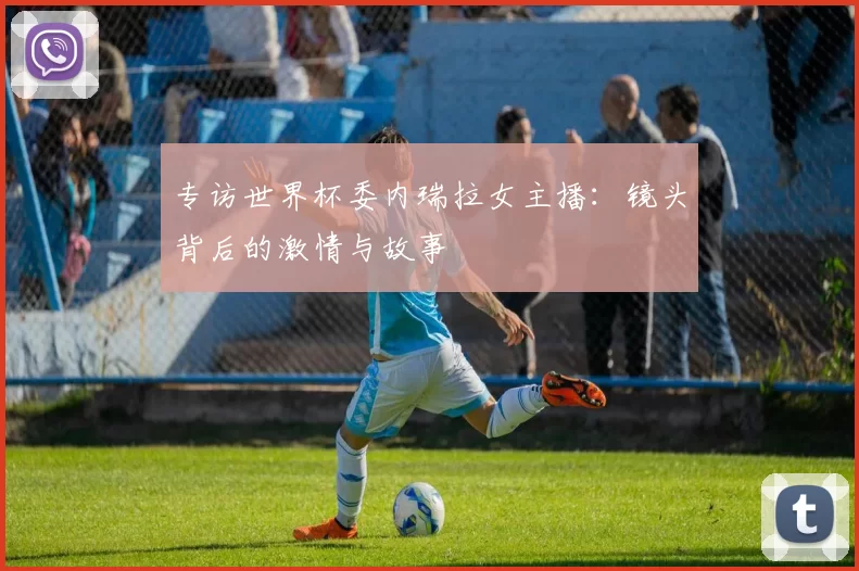 专访世界杯委内瑞拉女主播:镜头背后的激情与故事