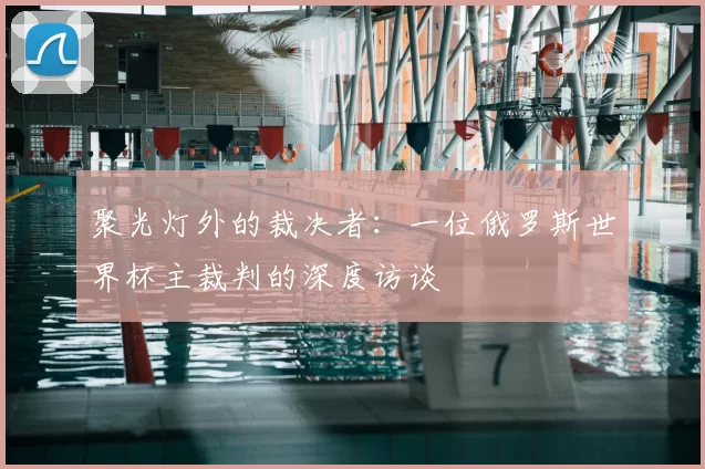 聚光灯外的裁决者：一位俄罗斯世界杯主裁判的深度访谈