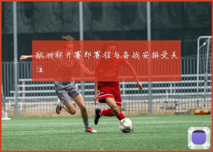 欧洲杯开赛即赛程与备战安排受关注