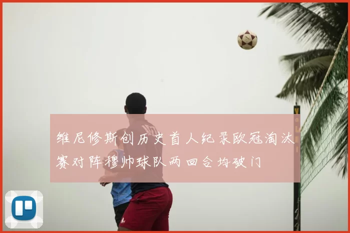 维尼修斯创历史首人纪录欧冠淘汰赛对阵穆帅球队两回合均破门