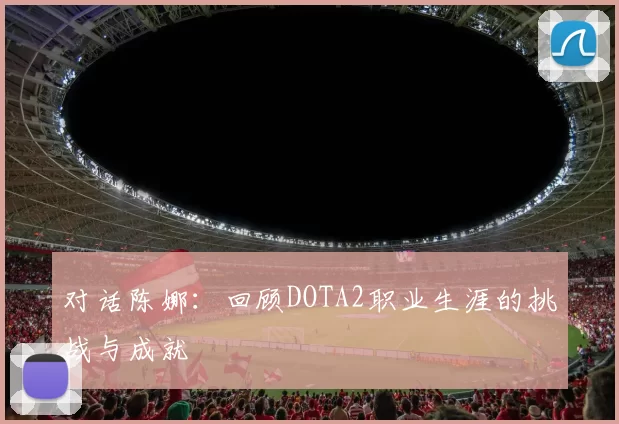 对话陈娜：回顾DOTA2职业生涯的挑战与成就